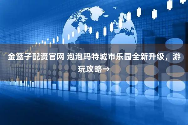 金篮子配资官网 泡泡玛特城市乐园全新升级，游玩攻略→