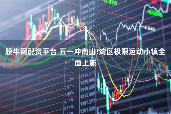 股牛网配资平台 五一冲南山!湾区极限运动小镇全面上新