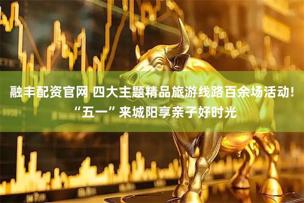 融丰配资官网 四大主题精品旅游线路百余场活动! “五一”来城阳享亲子好时光