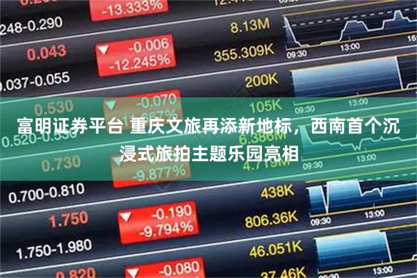 富明证券平台 重庆文旅再添新地标，西南首个沉浸式旅拍主题乐园亮相