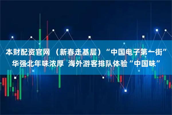 本财配资官网 （新春走基层）“中国电子第一街”华强北年味浓厚  海外游客排队体验“中国味”