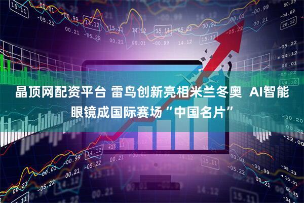 晶顶网配资平台 雷鸟创新亮相米兰冬奥  AI智能眼镜成国际赛场“中国名片”
