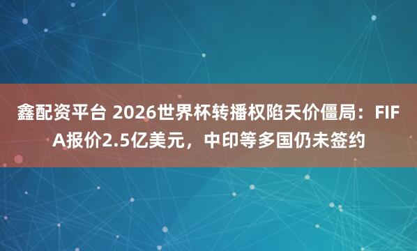 鑫配资平台 2026世界杯转播权陷天价僵局：FIFA报价2.5亿美元，中印等多国仍未签约