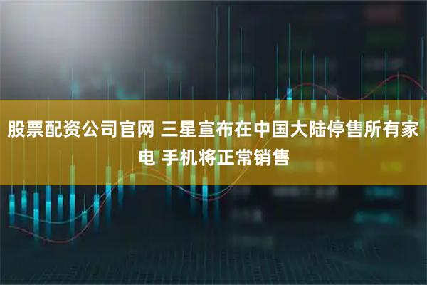 股票配资公司官网 三星宣布在中国大陆停售所有家电 手机将正常销售