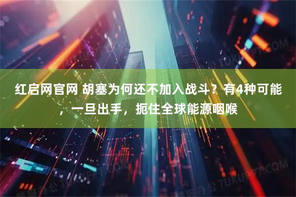 红启网官网 胡塞为何还不加入战斗？有4种可能，一旦出手，扼住全球能源咽喉