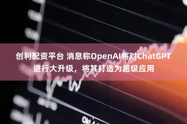 创利配资平台 消息称OpenAI将对ChatGPT进行大升级，将其打造为超级应用