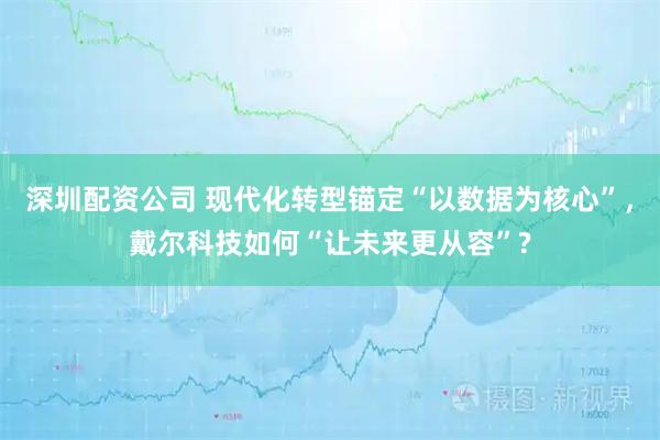 深圳配资公司 现代化转型锚定“以数据为核心”，戴尔科技如何“让未来更从容”?