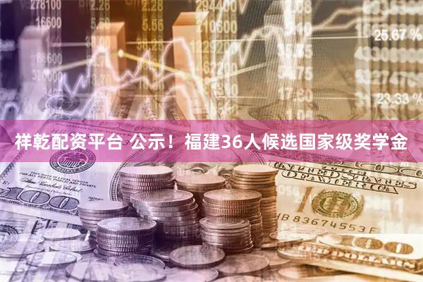 祥乾配资平台 公示！福建36人候选国家级奖学金