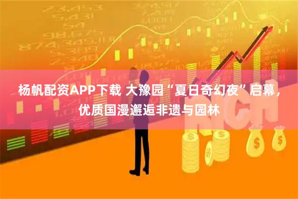 杨帆配资APP下载 大豫园“夏日奇幻夜”启幕，优质国漫邂逅非遗与园林