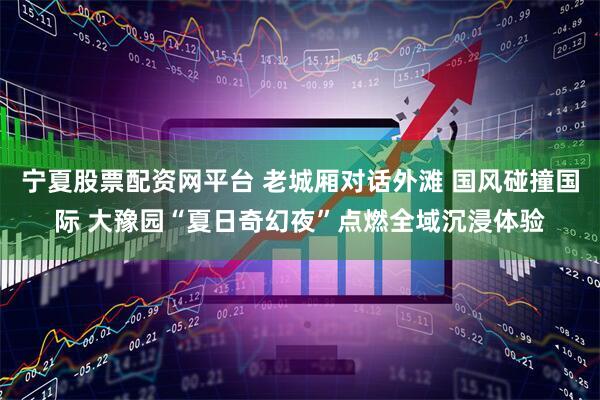 宁夏股票配资网平台 老城厢对话外滩 国风碰撞国际 大豫园“夏日奇幻夜”点燃全域沉浸体验