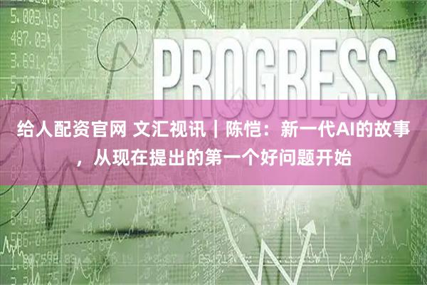 给人配资官网 文汇视讯｜陈恺：新一代AI的故事，从现在提出的第一个好问题开始